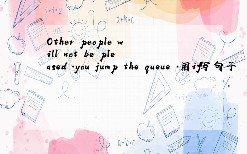 Other people will not be pleased .you jump the queue .用if写句子