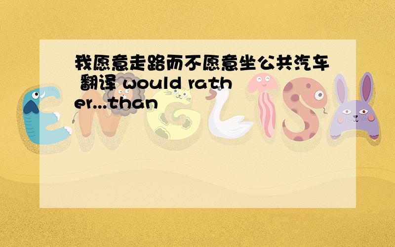 我愿意走路而不愿意坐公共汽车 翻译 would rather...than