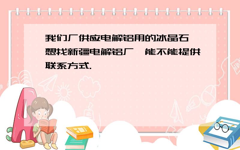 我们厂供应电解铝用的冰晶石,想找新疆电解铝厂,能不能提供联系方式.