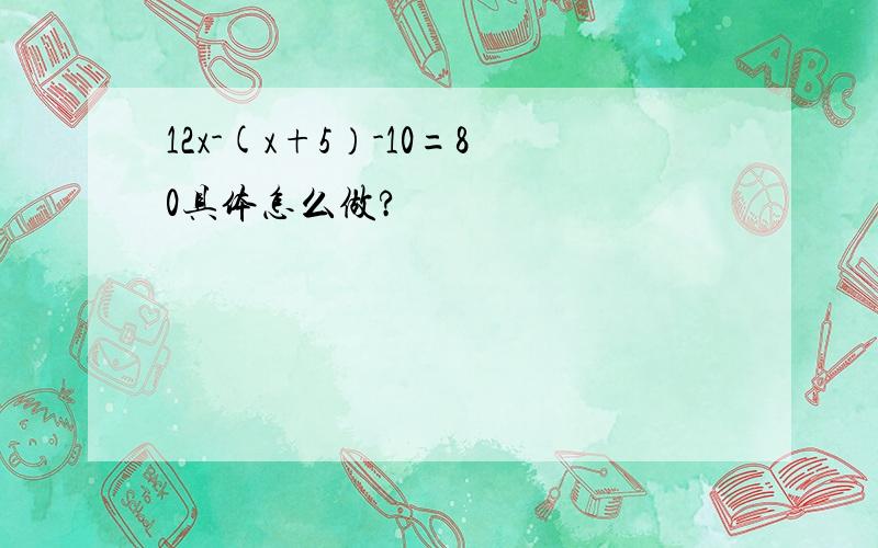 12x-(x+5）-10=80具体怎么做?