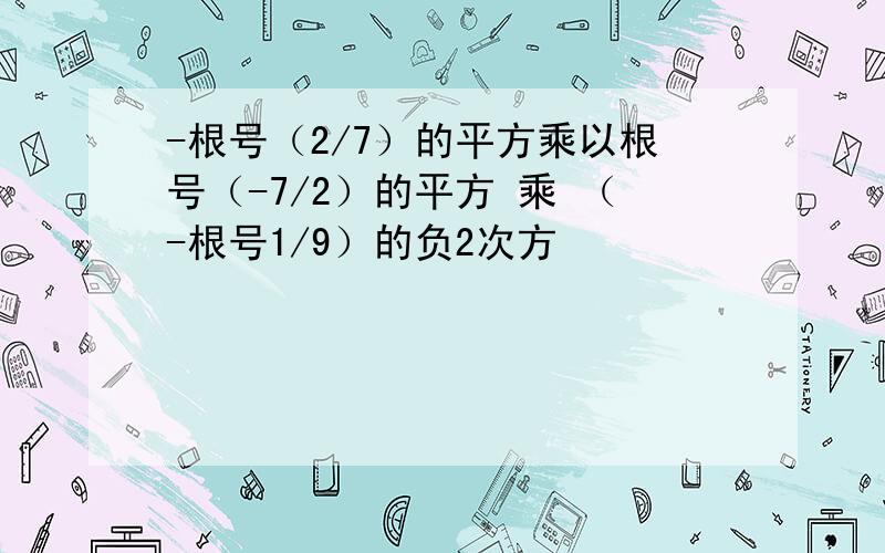 -根号（2/7）的平方乘以根号（-7/2）的平方 乘 （-根号1/9）的负2次方