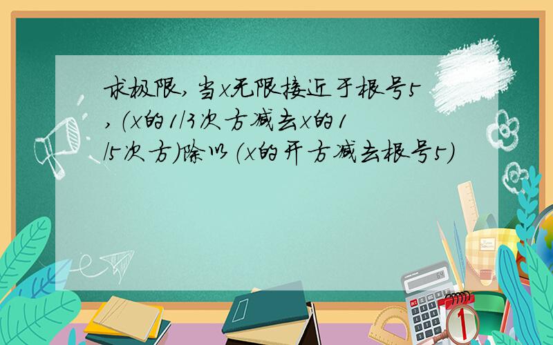 求极限,当x无限接近于根号5,（x的1/3次方减去x的1/5次方）除以（x的开方减去根号5）