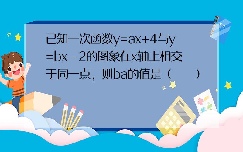 已知一次函数y=ax+4与y=bx-2的图象在x轴上相交于同一点，则ba的值是（　　）