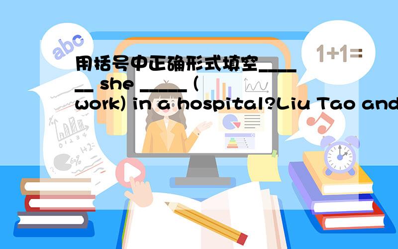 用括号中正确形式填空______ she _____ (work) in a hospital?Liu Tao and