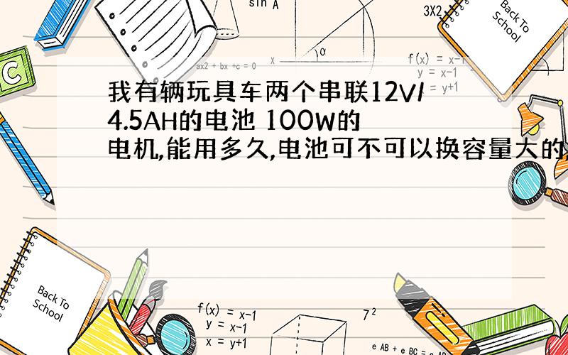 我有辆玩具车两个串联12V/4.5AH的电池 100W的电机,能用多久,电池可不可以换容量大的,24V/60AH可用?