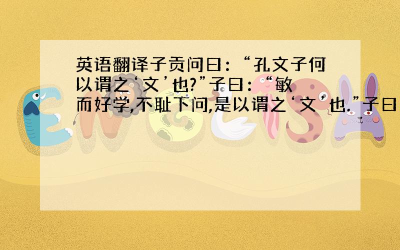 英语翻译子贡问曰：“孔文子何以谓之‘文’也?”子曰：“敏而好学,不耻下问,是以谓之‘文’也.”子曰：“默而识之,学而不厌