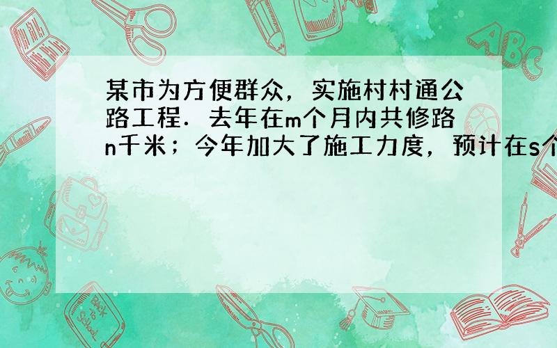 某市为方便群众，实施村村通公路工程．去年在m个月内共修路n千米；今年加大了施工力度，预计在s个月内可修路t千米，那么今年