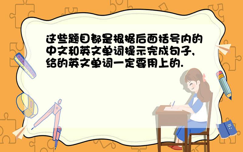 这些题目都是根据后面括号内的中文和英文单词提示完成句子,给的英文单词一定要用上的.