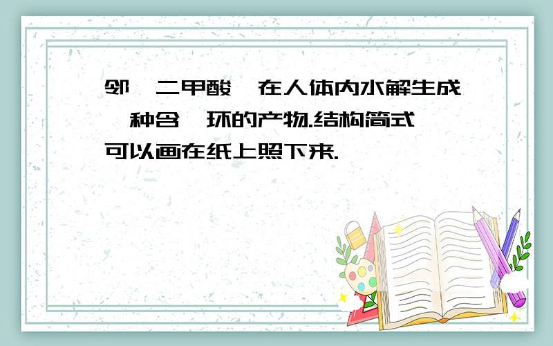 邻苯二甲酸酯在人体内水解生成一种含苯环的产物.结构简式…可以画在纸上照下来.