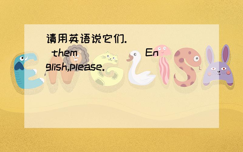 请用英语说它们.______ them _____ English,please.