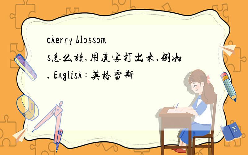 cherry blossoms怎么读,用汉字打出来,例如, English : 英格雷斯