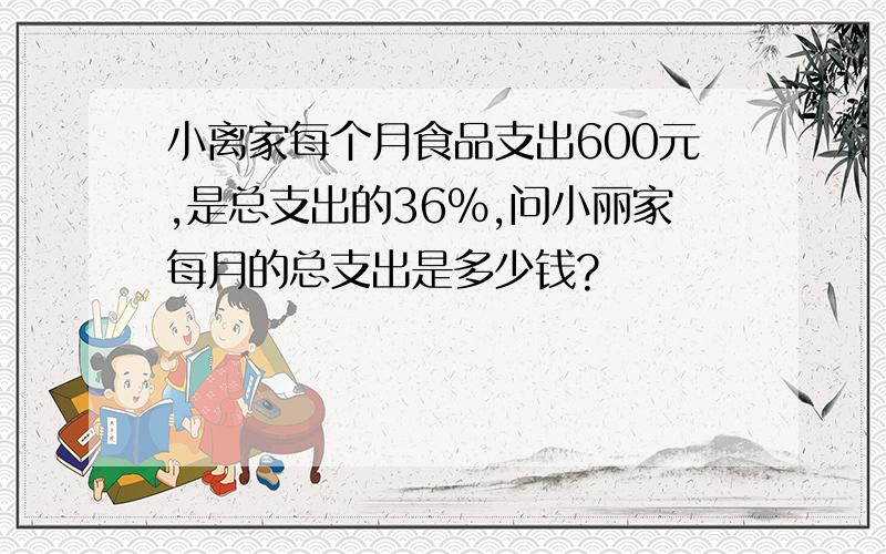 小离家每个月食品支出600元,是总支出的36%,问小丽家每月的总支出是多少钱?