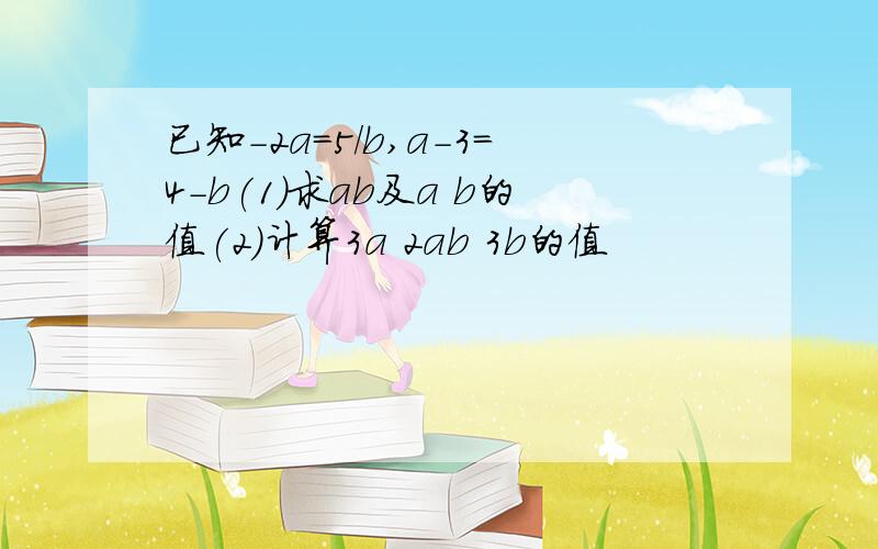 已知-2a=5/b,a-3=4-b(1)求ab及a b的值(2)计算3a 2ab 3b的值