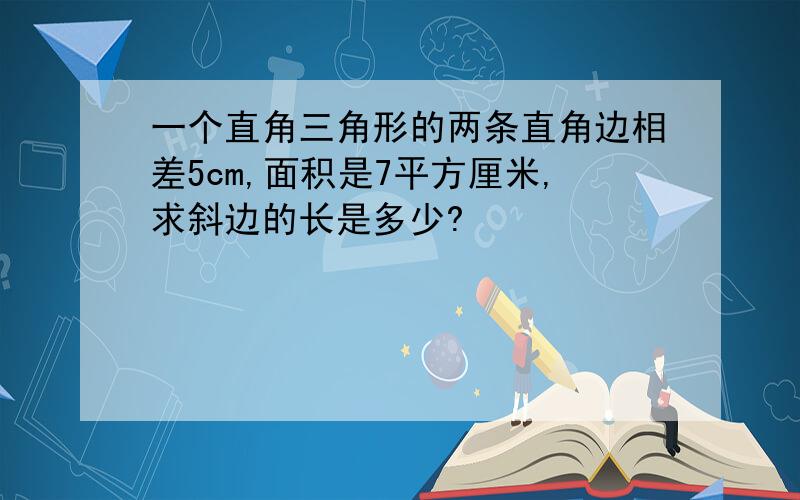 一个直角三角形的两条直角边相差5cm,面积是7平方厘米,求斜边的长是多少?