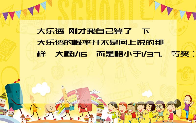 大乐透 刚才我自己算了一下,大乐透的概率并不是网上说的那样,大概1/16,而是略小于1/37.一等奖：P1=4.67*1