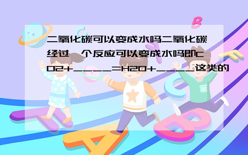 二氧化碳可以变成水吗二氧化碳经过一个反应可以变成水吗即CO2+____=H2O+____这类的