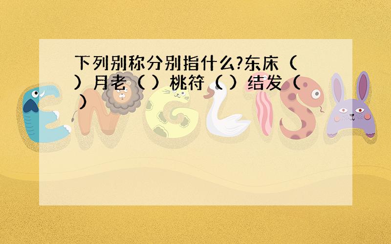 下列别称分别指什么?东床（ ）月老（ ）桃符（ ）结发（ ）