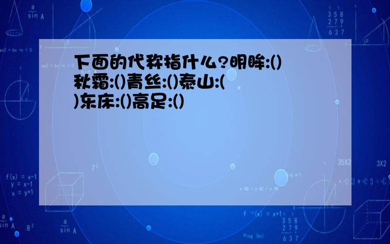 下面的代称指什么?明眸:()秋霜:()青丝:()泰山:()东床:()高足:()