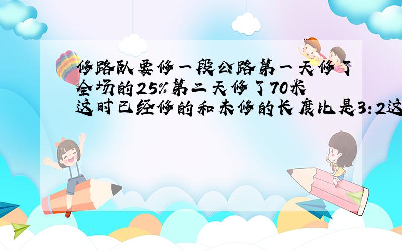 修路队要修一段公路第一天修了全场的25%第二天修了70米这时已经修的和未修的长度比是3:2这段路有多长?