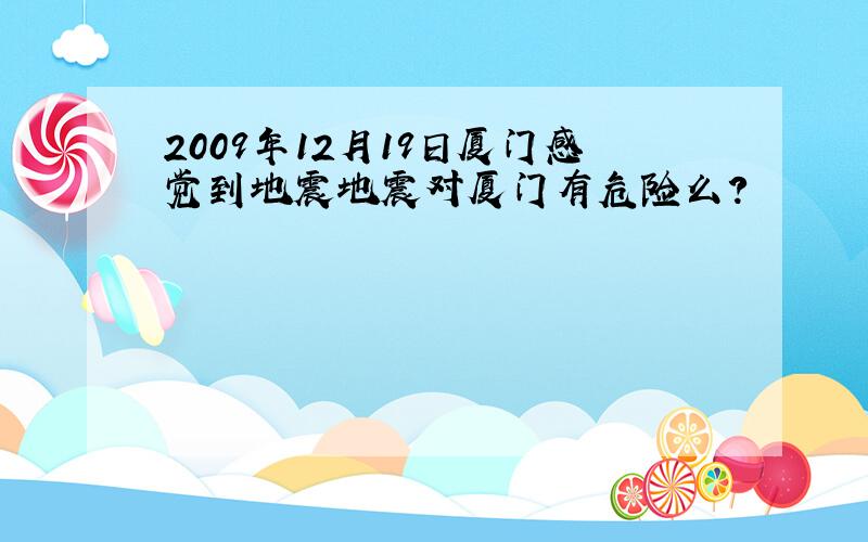 2009年12月19日厦门感觉到地震地震对厦门有危险么?