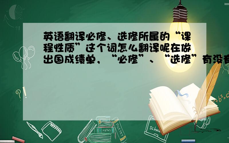 英语翻译必修、选修所属的“课程性质”这个词怎么翻译呢在做出国成绩单，“必修”、“选修”有没有简单却不失正式的方便打到表格