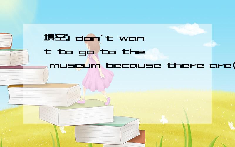 填空:I don’t want to go to the museum because there are()peopl