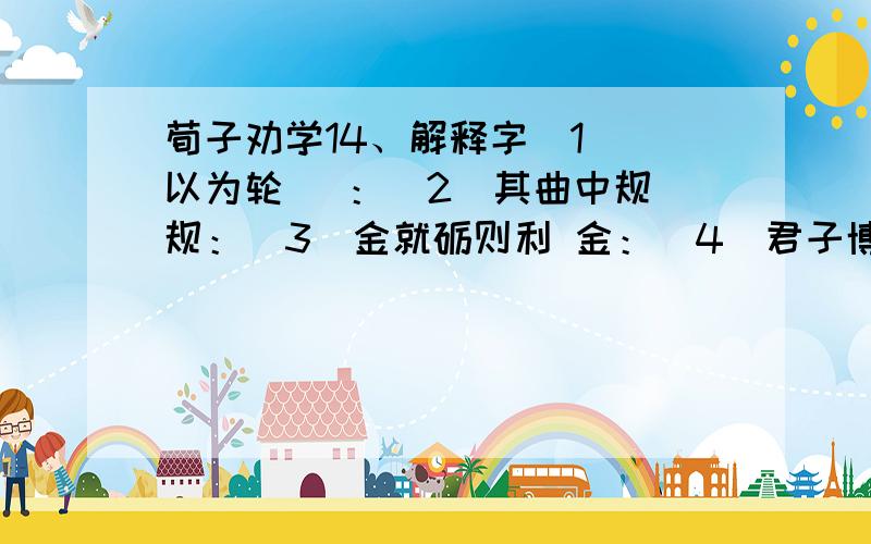 荀子劝学14、解释字（1）輮以为轮 輮：（2）其曲中规 规：（3）金就砺则利 金：（4）君子博学而日参省乎已 省：15、