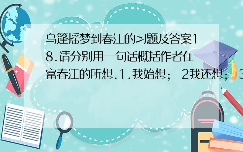 乌篷摇梦到春江的习题及答案18.请分别用一句话概括作者在富春江的所想.1.我始想； 2我还想； 3我在想；