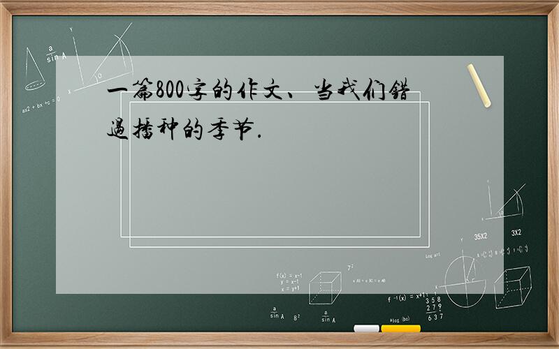 一篇800字的作文、当我们错过播种的季节.