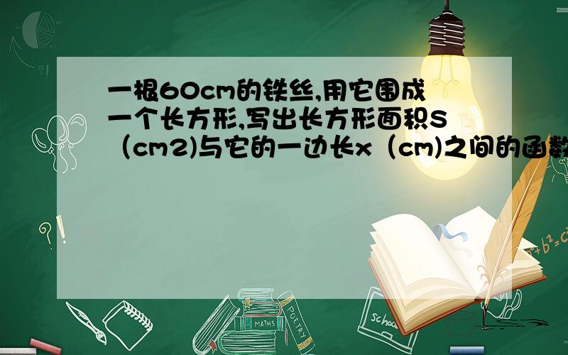 一根60cm的铁丝,用它围成一个长方形,写出长方形面积S（cm2)与它的一边长x（cm)之间的函数关系,并指出x