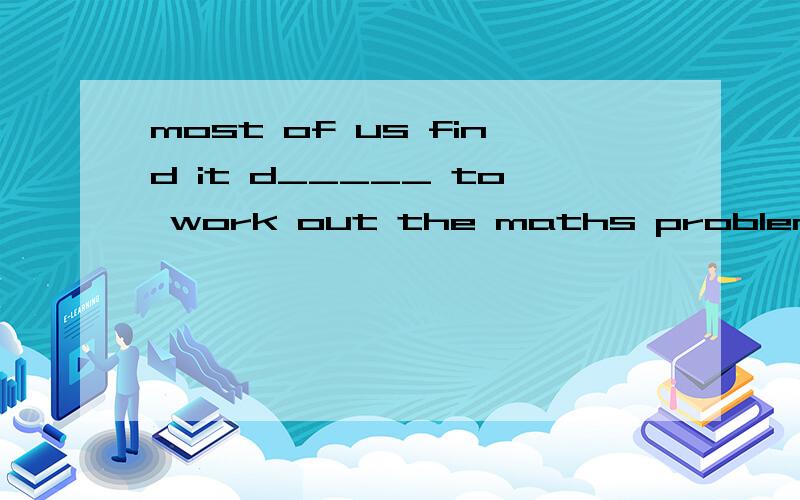 most of us find it d_____ to work out the maths problem