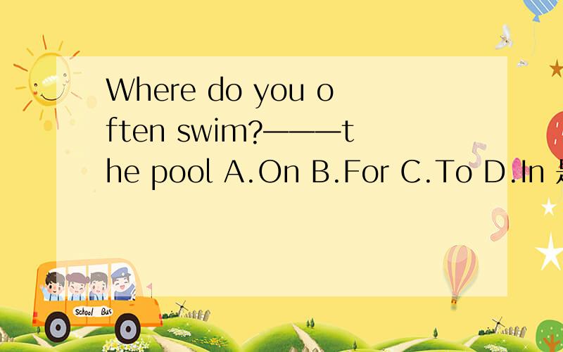 Where do you often swim?———the pool A.On B.For C.To D.In 是A还