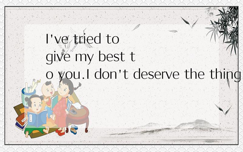 I've tried to give my best to you.I don't deserve the thing