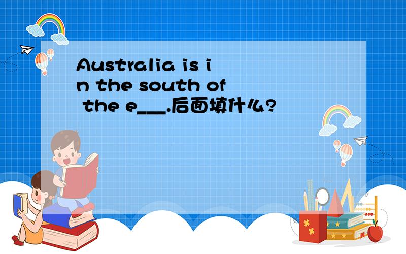 Australia is in the south of the e___.后面填什么?