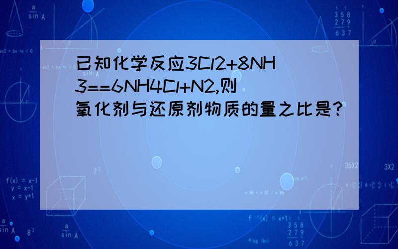 已知化学反应3Cl2+8NH3==6NH4Cl+N2,则氧化剂与还原剂物质的量之比是?