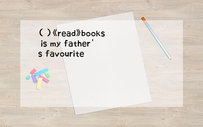 ( )《read》books is my father's favourite