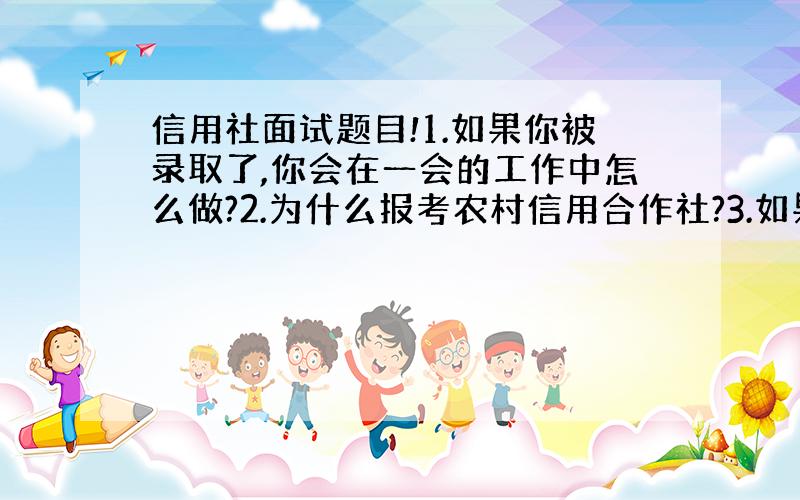 信用社面试题目!1.如果你被录取了,你会在一会的工作中怎么做?2.为什么报考农村信用合作社?3.如果与老同事闹矛盾,应该