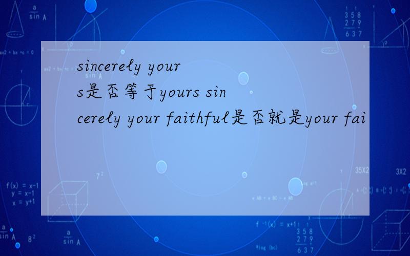 sincerely yours是否等于yours sincerely your faithful是否就是your fai