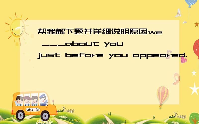 帮我解下题并详细说明原因we ___about you just before you appeared.