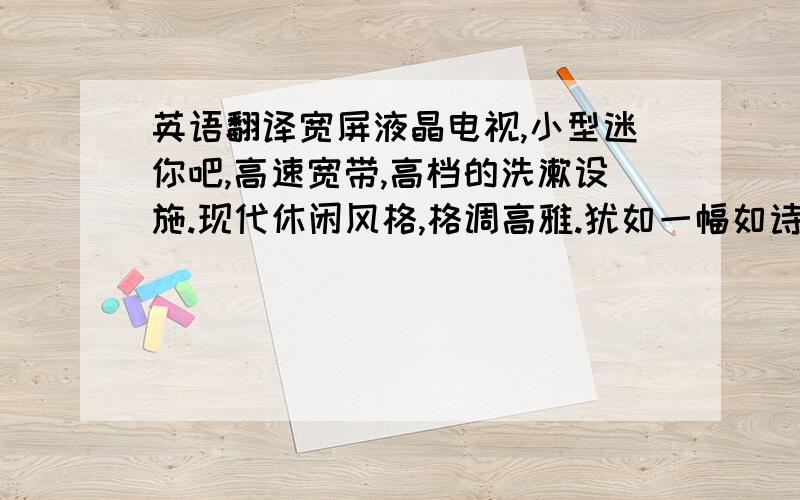 英语翻译宽屏液晶电视,小型迷你吧,高速宽带,高档的洗漱设施.现代休闲风格,格调高雅.犹如一幅如诗如画的画卷,身临其中令人