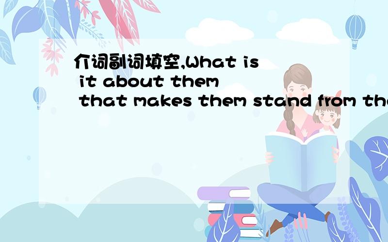 介词副词填空,What is it about them that makes them stand from the