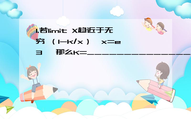 1.若limit X趋近于无穷 （1-k/x）^x=e^3 ,那么K=_________________