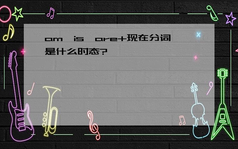 am,is,are+现在分词是什么时态?