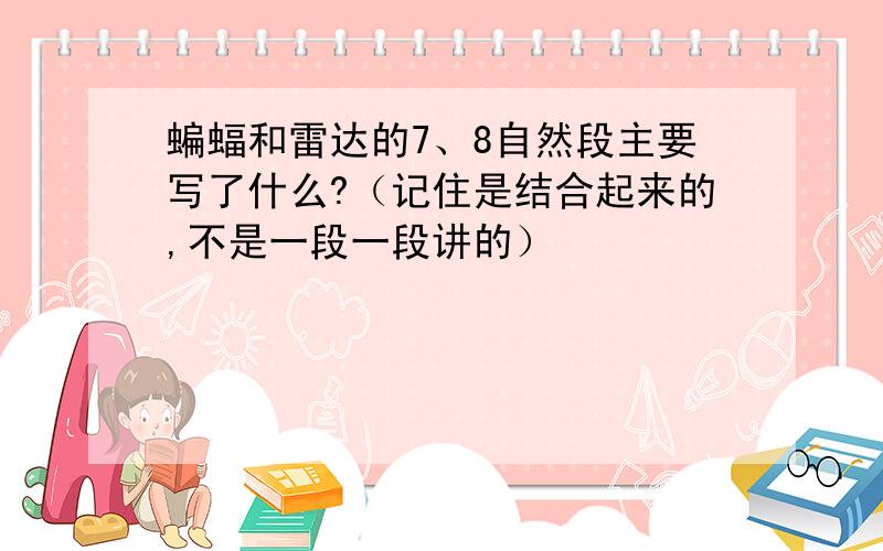 蝙蝠和雷达的7、8自然段主要写了什么?（记住是结合起来的,不是一段一段讲的）