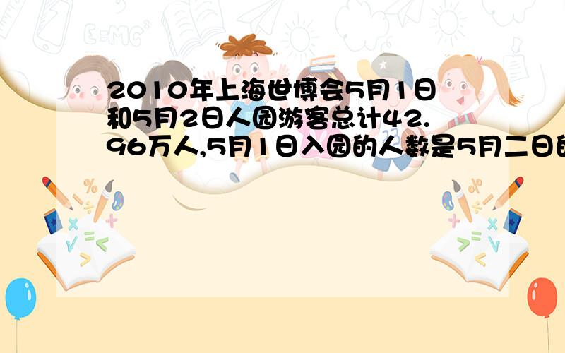 2010年上海世博会5月1日和5月2日人园游客总计42.96万人,5月1日入园的人数是5月二日的94分之85,5月1日