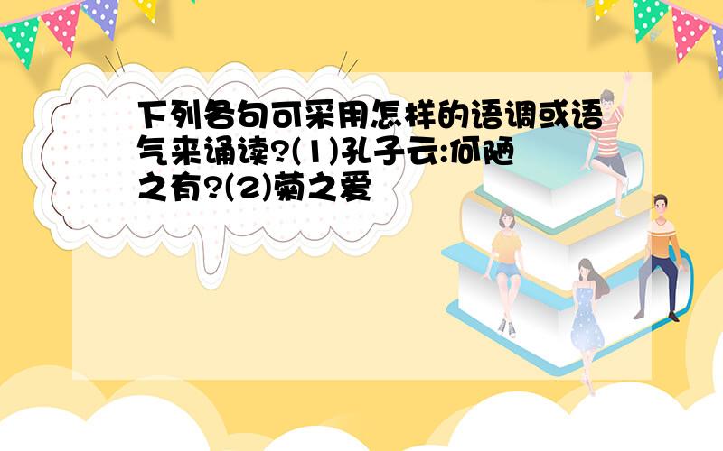 下列各句可采用怎样的语调或语气来诵读?(1)孔子云:何陋之有?(2)菊之爱