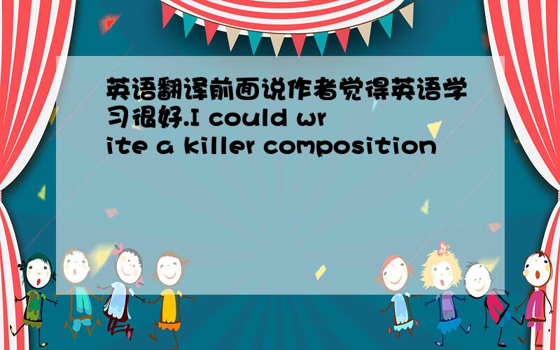 英语翻译前面说作者觉得英语学习很好.I could write a killer composition