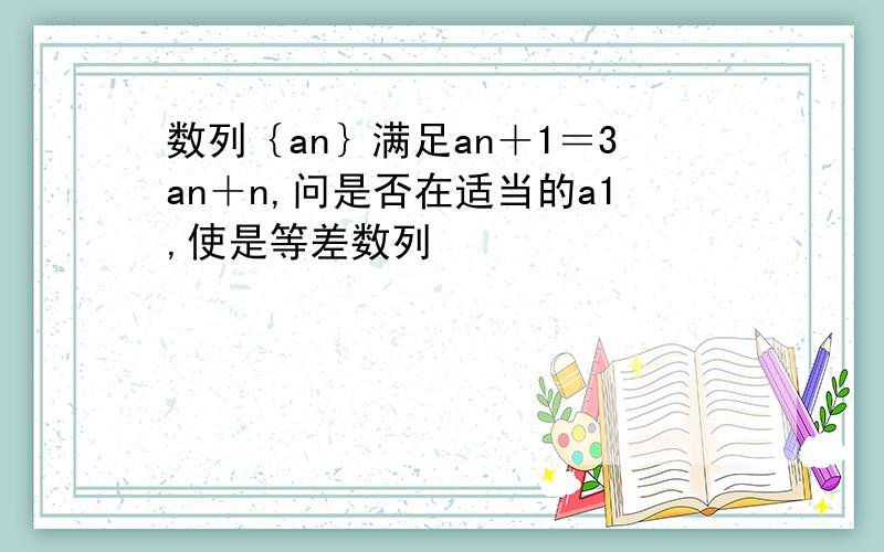 数列｛an｝满足an＋1＝3an＋n,问是否在适当的a1,使是等差数列