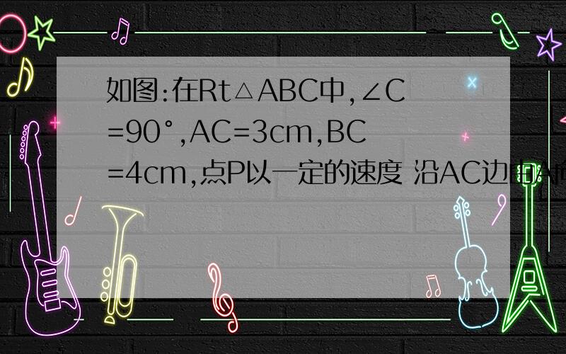 如图:在Rt△ABC中,∠C=90°,AC=3cm,BC=4cm,点P以一定的速度 沿AC边由A向C运动,点Q以1cm/