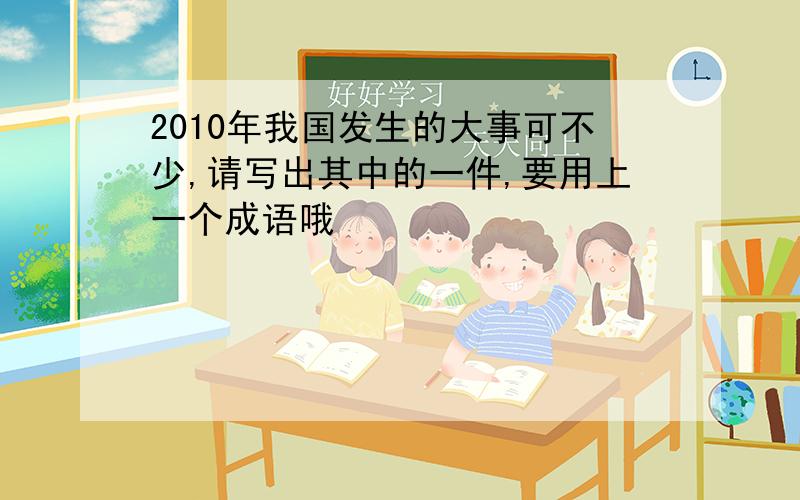 2010年我国发生的大事可不少,请写出其中的一件,要用上一个成语哦